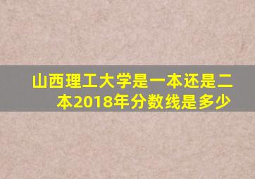 山西理工大学是一本还是二本2018年分数线是多少