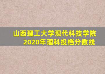 山西理工大学现代科技学院2020年理科投档分数线