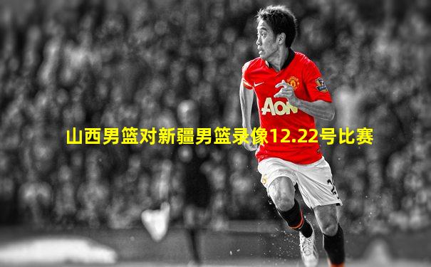 山西男篮对新疆男篮录像12.22号比赛