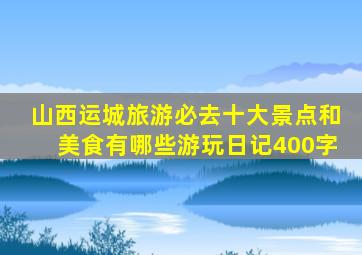 山西运城旅游必去十大景点和美食有哪些游玩日记400字