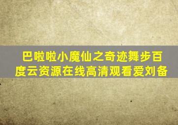 巴啦啦小魔仙之奇迹舞步百度云资源在线高清观看爱刘备