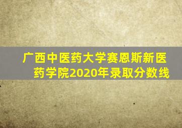 广西中医药大学赛恩斯新医药学院2020年录取分数线