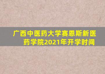 广西中医药大学赛恩斯新医药学院2021年开学时间