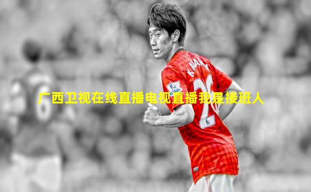 广西卫视在线直播电视直播我是接班人