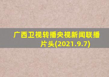 广西卫视转播央视新闻联播片头(2021.9.7)