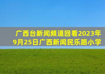 广西台新闻频道回看2023年9月25日广西新闻民乐路小学