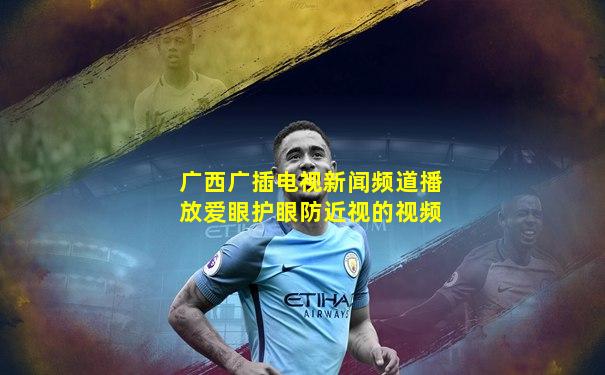 广西广插电视新闻频道播放爱眼护眼防近视的视频
