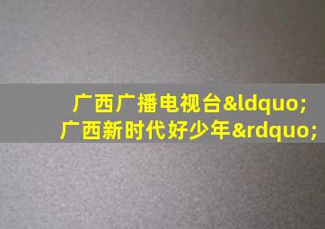 广西广播电视台“广西新时代好少年”