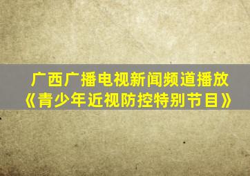 广西广播电视新闻频道播放《青少年近视防控特别节目》