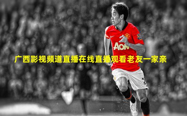 广西影视频道直播在线直播观看老友一家亲