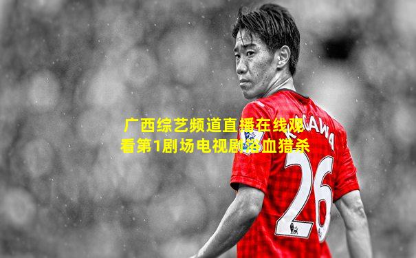 广西综艺频道直播在线观看第1剧场电视剧浴血猎杀