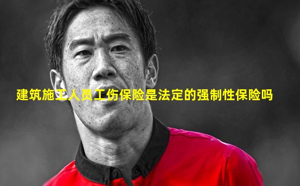 建筑施工人员工伤保险是法定的强制性保险吗
