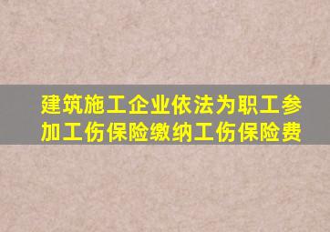建筑施工企业依法为职工参加工伤保险缴纳工伤保险费