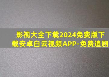 影视大全下载2024免费版下载安卓白云视频APP-免费追剧