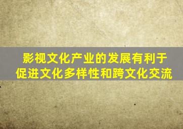 影视文化产业的发展有利于促进文化多样性和跨文化交流