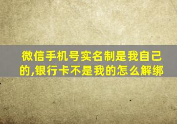 微信手机号实名制是我自己的,银行卡不是我的怎么解绑