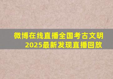 微博在线直播全国考古文明2025最新发现直播回放