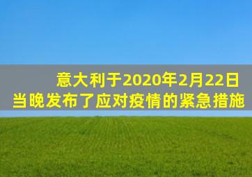 意大利于2020年2月22日当晚发布了应对疫情的紧急措施