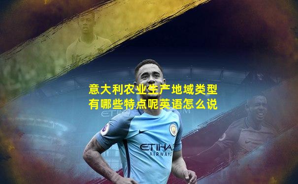 意大利农业生产地域类型有哪些特点呢英语怎么说