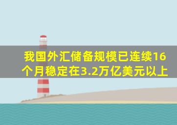 我国外汇储备规模已连续16个月稳定在3.2万亿美元以上