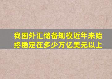 我国外汇储备规模近年来始终稳定在多少万亿美元以上