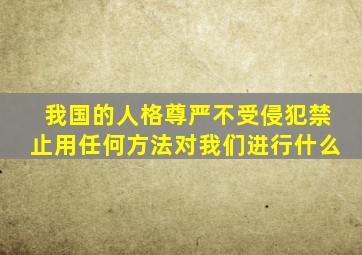 我国的人格尊严不受侵犯禁止用任何方法对我们进行什么