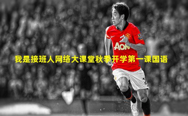 我是接班人网络大课堂秋季开学第一课国语