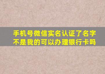 手机号微信实名认证了名字不是我的可以办理银行卡吗