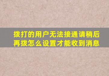 拨打的用户无法接通请稍后再拨怎么设置才能收到消息