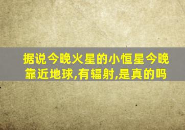 据说今晚火星的小恒星今晚靠近地球,有辐射,是真的吗