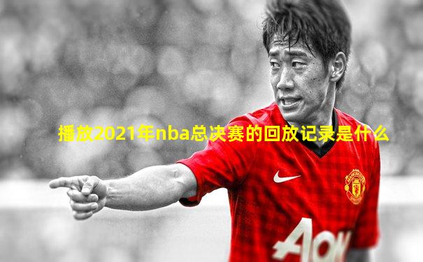 播放2021年nba总决赛的回放记录是什么