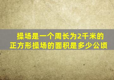 操场是一个周长为2千米的正方形操场的面积是多少公顷