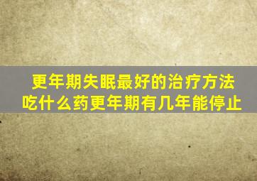 更年期失眠最好的治疗方法吃什么药更年期有几年能停止