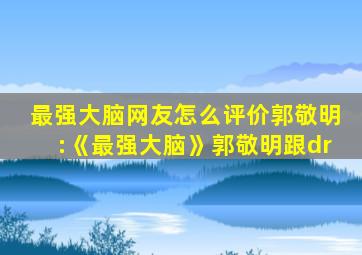 最强大脑网友怎么评价郭敬明:《最强大脑》郭敬明跟dr