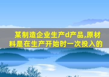 某制造企业生产d产品,原材料是在生产开始时一次投入的