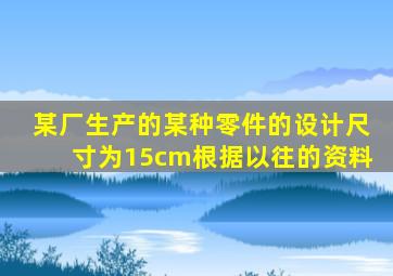 某厂生产的某种零件的设计尺寸为15cm根据以往的资料