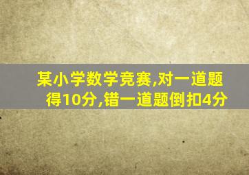 某小学数学竞赛,对一道题得10分,错一道题倒扣4分