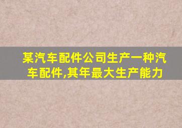 某汽车配件公司生产一种汽车配件,其年最大生产能力
