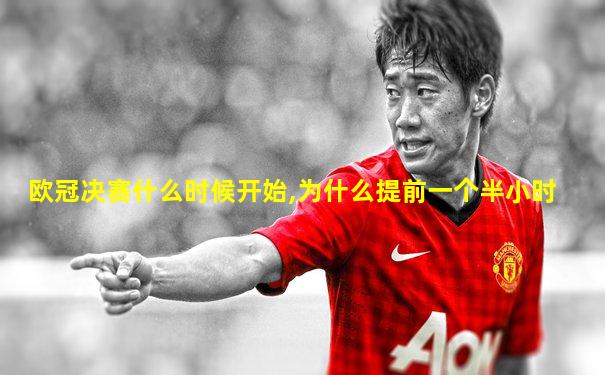 欧冠决赛什么时候开始,为什么提前一个半小时