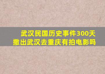 武汉民国历史事件300天撤出武汉去重庆有拍电影吗