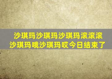 沙琪玛沙琪玛沙琪玛滚滚滚沙琪玛哦沙琪玛哎今日结束了