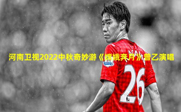 河南卫视2022中秋奇妙游《嫦娥奔月》曾乙演唱