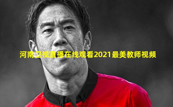 河南卫视直播在线观看2021最美教师视频