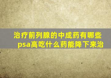 治疗前列腺的中成药有哪些psa高吃什么药能降下来治