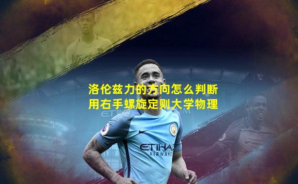洛伦兹力的方向怎么判断用右手螺旋定则大学物理