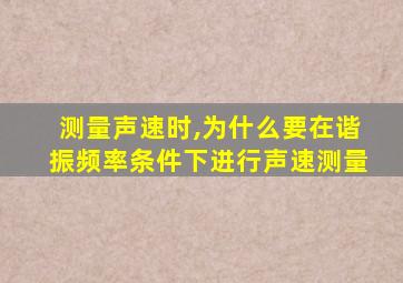 测量声速时,为什么要在谐振频率条件下进行声速测量
