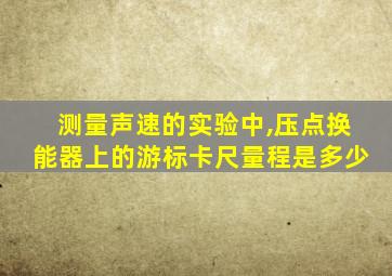 测量声速的实验中,压点换能器上的游标卡尺量程是多少