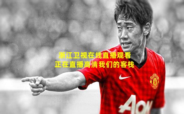 浙江卫视在线直播观看正在直播高清我们的客栈