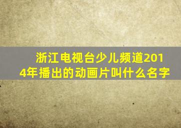浙江电视台少儿频道2014年播出的动画片叫什么名字