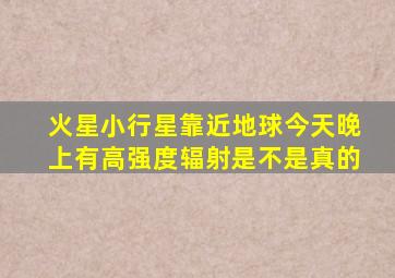 火星小行星靠近地球今天晚上有高强度辐射是不是真的